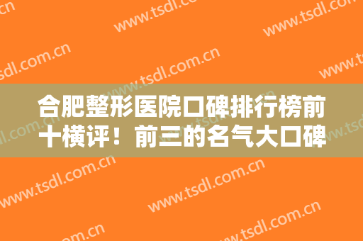 合肥整形医院口碑排行榜前十横评！前三的名气大口碑好，新手医美攻略拿去