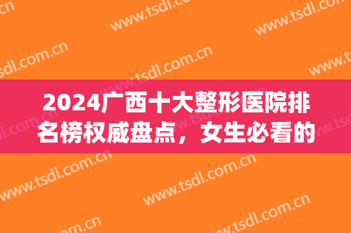 2024广西十大整形医院排名榜权威盘点，女生必看的医美宝藏攻略！(广西整容整形医院三甲)