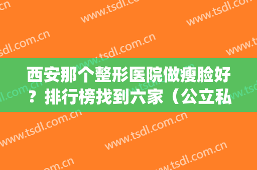 西安那个整形医院做瘦脸好？排行榜找到六家（公立私立）价格好划算(西安哪家整容医院做的比较好)