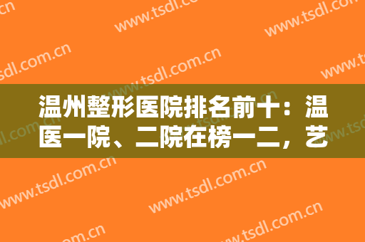 温州整形医院排名前十：温医一院、二院在榜一二，艺星、和平在第三第四位！