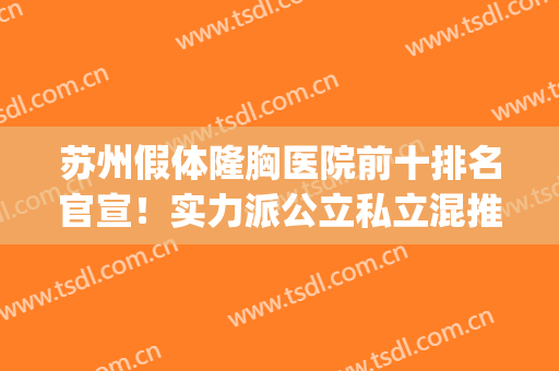 苏州假体隆胸医院前十排名官宣！实力派公立私立混推！技术口碑双高(苏州最好的隆胸医院)