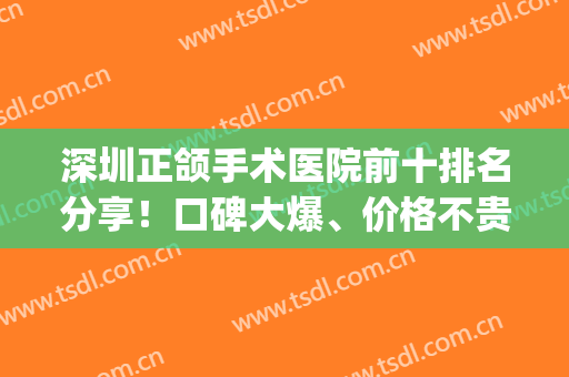 深圳正颌手术医院前十排名分享！口碑大爆、价格不贵的十强机构！(深圳正颌手术哪家医院好)