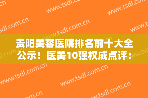 贵阳美容医院排名前十大全公示！医美10强权威点评：美贝尔、美莱锁定前三