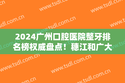 2024广州口腔医院整牙排名榜权威盘点！穗江和广大哪个好？双双锁定前三