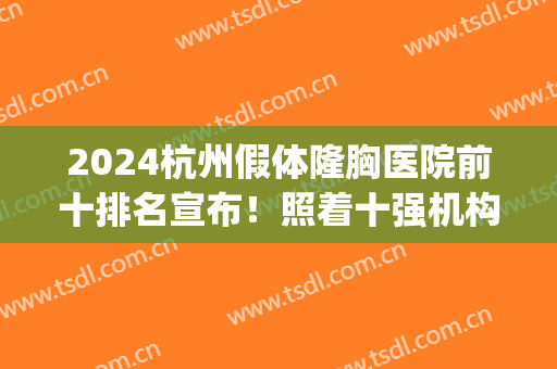 2024杭州假体隆胸医院前十排名宣布！照着十强机构选省事又省心(请问杭州哪家医院隆胸最好)