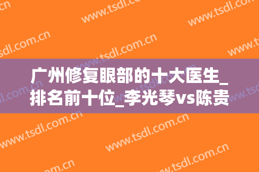 广州修复眼部的十大医生_排名前十位_李光琴vs陈贵宗vs齐云香谁厉害？
