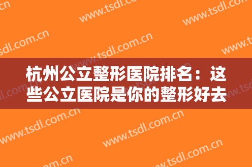 杭州公立整形医院排名：这些公立医院是你的整形好去处，一起来看看吧！