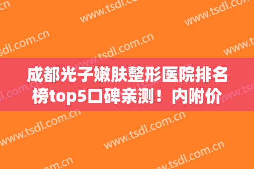 成都光子嫩肤整形医院排名榜top5口碑亲测！内附价格（价目）真相揭秘(成都光子嫩肤哪里最好)