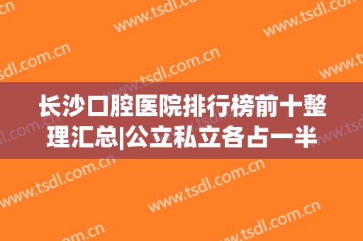 长沙口腔医院排行榜前十整理汇总|公立私立各占一半|热门牙科机构测评