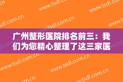 广州整形医院排名前三：我们为您精心整理了这三家医院的资料，请查收！