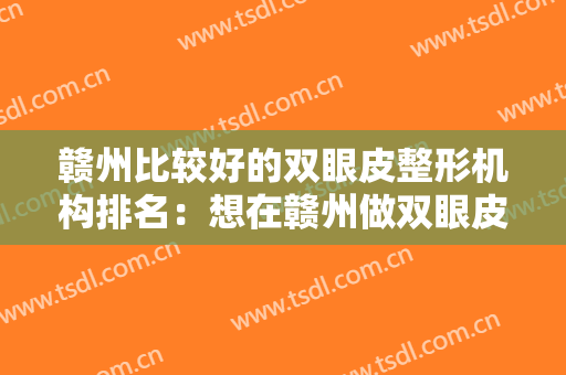 赣州比较好的双眼皮整形机构排名：想在赣州做双眼皮手术怎么办？这些医院祝您圆梦！