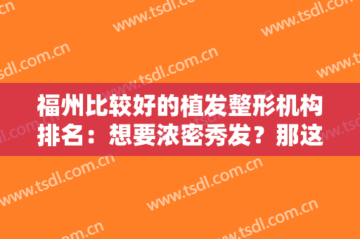 福州比较好的植发整形机构排名：想要浓密秀发？那这些医院你一定要认识！