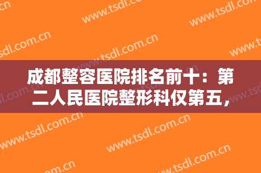 成都整容医院排名前十：第二人民医院整形科仅第五，人民医院整形外科仅第四！