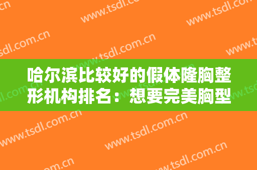 哈尔滨比较好的假体隆胸整形机构排名：想要完美胸型怎么办？这些医院来帮助你！