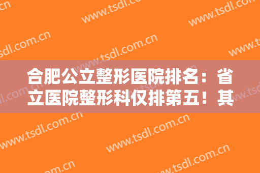 合肥公立整形医院排名：省立医院整形科仅排第五！其他几家都是哪些？