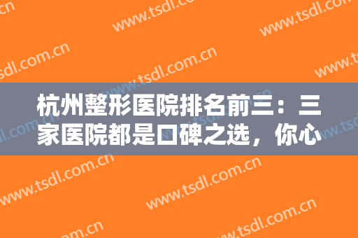 杭州整形医院排名前三：三家医院都是口碑之选，你心选的是哪一家呢？