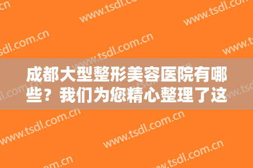 成都大型整形美容医院有哪些？我们为您精心整理了这三家医院，不妨一起来看看吧！