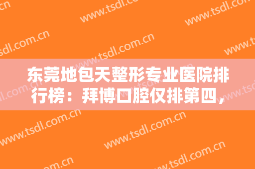 东莞地包天整形专业医院排行榜：拜博口腔仅排第四，其他医院都是哪些？
