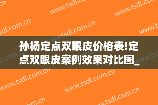 孙杨定点双眼皮价格表!定点双眼皮案例效果对比图_中南大学湘雅二医院