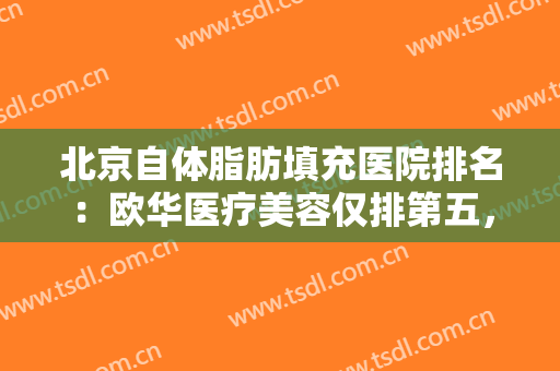 北京自体脂肪填充医院排名：欧华医疗美容仅排第五，其他医院都是哪些？