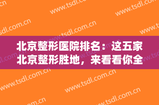 北京整形医院排名：这五家北京整形胜地，来看看你全都认识吗？(北京整形医院最好)