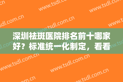深圳祛斑医院排名前十哪家好？标准统一化制定，看看这几家哪家更强？