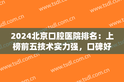 2024北京口腔医院排名：上榜前五技术实力强，口碑好！一起来看看吧！(北京口腔医院哪家强)