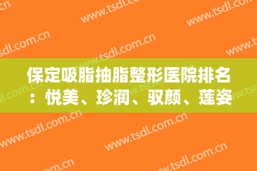 保定吸脂抽脂整形医院排名：悦美、珍润、驭颜、莲姿娜等，一起来看！(保定悦容整形医院)