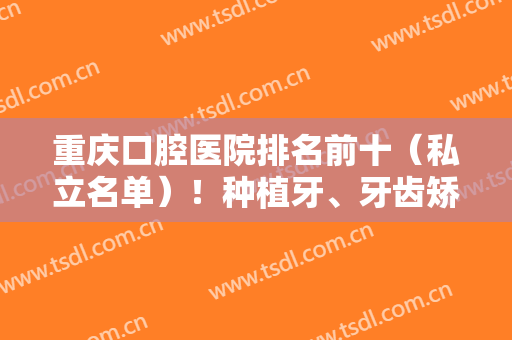 重庆口腔医院排名前十（私立名单）！种植牙、牙齿矫正等都是机构标志性项目！