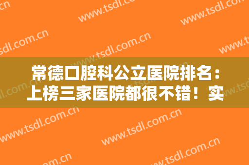 常德口腔科公立医院排名：上榜三家医院都很不错！实力口碑优异，值得选~