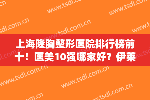 上海隆胸整形医院排行榜前十！医美10强哪家好？伊莱美、时光锁定前三(上海权威医美整形医院)
