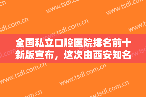 全国私立口腔医院排名前十新版宣布，这次由西安知名牙科领头，上海、北京紧跟