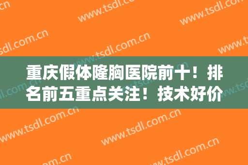 重庆假体隆胸医院前十！排名前五重点关注！技术好价格更是便宜！(重庆哪家整形医院隆胸好)