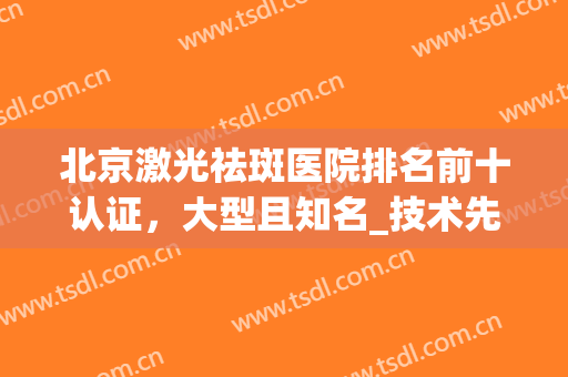 北京激光祛斑医院排名前十认证，大型且知名_技术先进_top10挑花眼！(激光祛斑 北京)