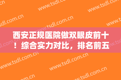 西安正规医院做双眼皮前十！综合实力对比，排名前五画美/艺星较香!(西安哪个医院做双眼皮比较好一点)