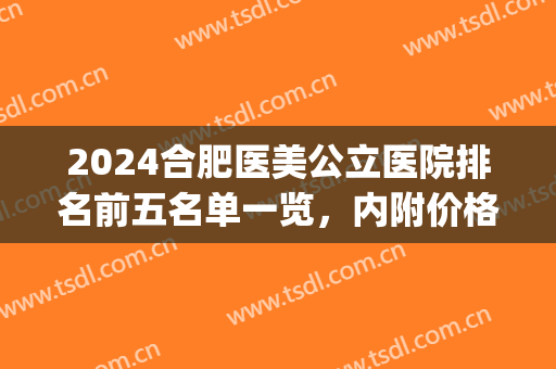 2024合肥医美公立医院排名前五名单一览，内附价格表，建议收藏！(合肥比较正规的医美)