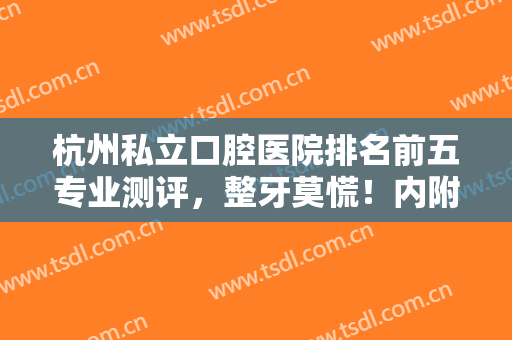 杭州私立口腔医院排名前五专业测评，整牙莫慌！内附全新价格明细一览