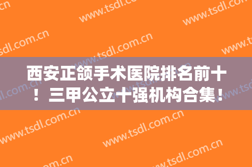 西安正颌手术医院排名前十！三甲公立十强机构合集！根据自己需求选(西安三甲级的整形医院)