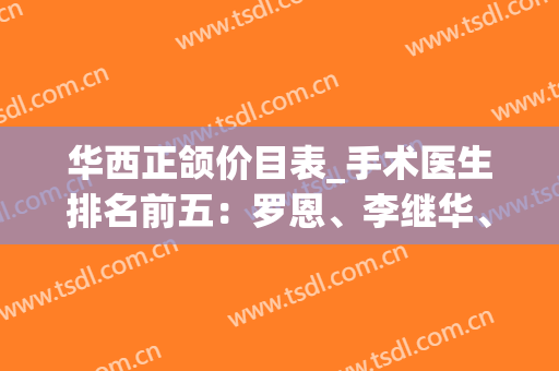 华西正颌价目表_手术医生排名前五：罗恩、李继华、祝颂松、李运峰！(华西正颌外科)