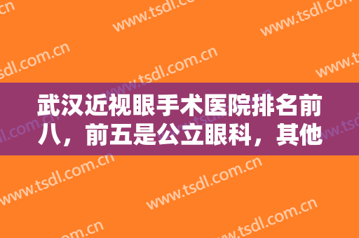 武汉近视眼手术医院排名前八，前五是公立眼科，其他是私立专业机构，对比参考！