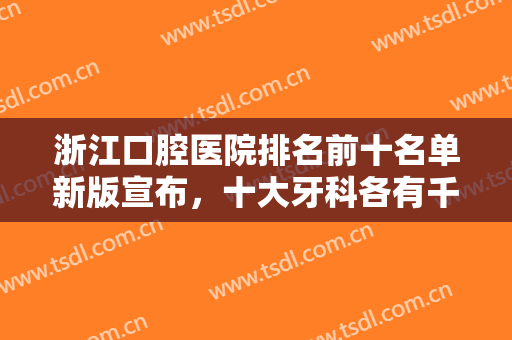 浙江口腔医院排名前十名单新版宣布，十大牙科各有千秋，不对比看看就随便选了吗？