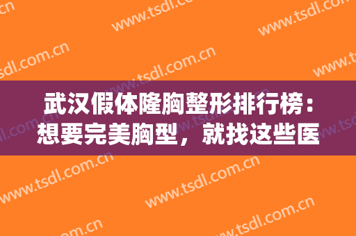 武汉假体隆胸整形排行榜：想要完美胸型，就找这些医院替你圆梦！(武汉隆胸专家推荐美莱整形)