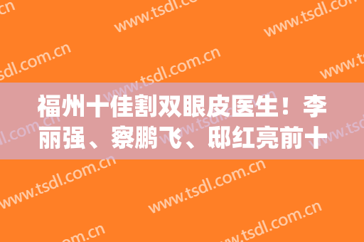 福州十佳割双眼皮医生！李丽强、察鹏飞、邸红亮前十专家风靡全市(福州李丽强双眼皮修复案例)