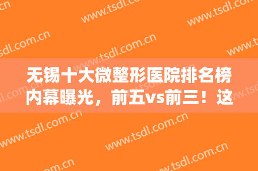 无锡十大微整形医院排名榜内幕曝光，前五vs前三！这几家性价比巨高~(无锡整形最好的医院)