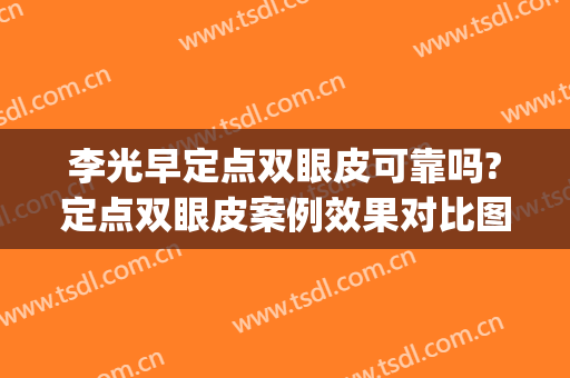 李光早定点双眼皮可靠吗?定点双眼皮案例效果对比图_蚌埠医学院第一附属医院