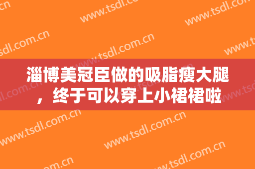 淄博美冠臣做的吸脂瘦大腿，终于可以穿上小裙裙啦