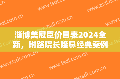 淄博美冠臣价目表2024全新，附路院长隆鼻经典案例~