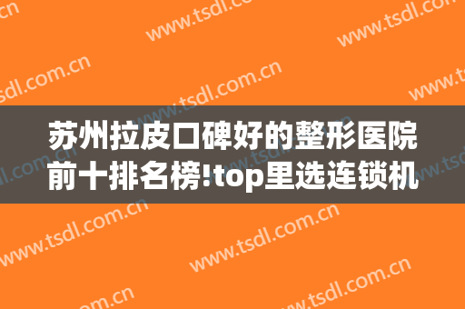 苏州拉皮口碑好的整形医院前十排名榜!top里选连锁机构！手术价格便宜