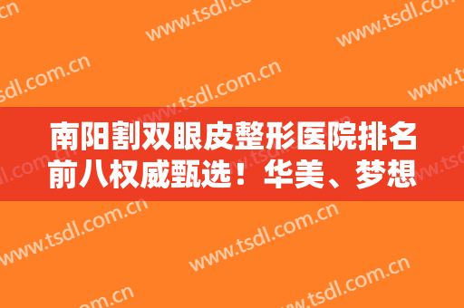 南阳割双眼皮整形医院排名前八权威甄选！华美、梦想哪个好？一定要看这篇