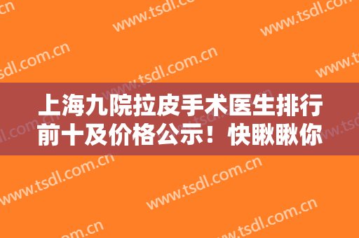 上海九院拉皮手术医生排行前十及价格公示！快瞅瞅你心仪专家收费多少